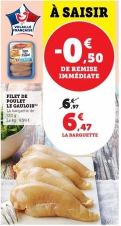 VOLAILLE FRANÇAISE  FILET DE POULET LE GAULOIS La barquette d 720 g Le kg: 8,99 €  À SAISIR  -0,50  DE REMISE IMMÉDIATE  6.  6,47  LA BARQUETTE 