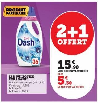 PRODUIT PARTENAIRE  ENVOLIES  201  Dash  36  LESSIVE LIQUIDE 2 EN 1 DASH  Le L:4:42 € Le L des 3:2,94 €  Le flacon x36 lavages (soit 18 L) Vendu seul 7,95€  2+1  OFFERT  15.90  LES 3 PRODUITS AU CHOIX