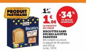 Peny  Sans S Sear  12  LE PRODUIT  Biscottes AU CHOIX  -34%  DE REMISE  ,06 IMMEDIATE  1.06  BISCOTTES SANS  SUCRES AJOUTES PASQUIER  Ble complet ou nature Le paquet de 36 tranches (soit 300 g) Le kg.