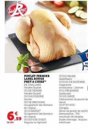 le kg  €  ,59  poulet fermier label rouge pret a cuire de challans vendée qualité ou de vendee vendée qualité ou d'auvergne syvola  ou de bretagne groupement des fermiers de l'argoat ou d'argoat group