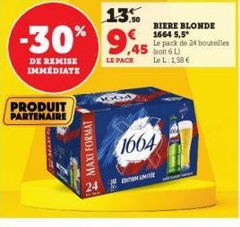 PRODUIT PARTENAIRE  -30%  DE REMISE IMMEDIATE  MAXI FORMAT  13%  9,45  LE PACK  1664  EDITION LIMITE  BIERE BLONDE Le pack de 24 bouteilles (soit 6 L) Le L: 1,58 €  €1664 5,5°  s 