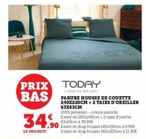 PRIX TODAY  LINGE DE MAISON  BAS  100% polyester-coloris assortis  Existe en 260x240cm + 2 taies d'oreiller 63x63cm à 39.90€  PARURE HOUSSE DE COUETTE 240X220CM + 2 TAIES D'OREILLER 63X63CM  34,90  LE