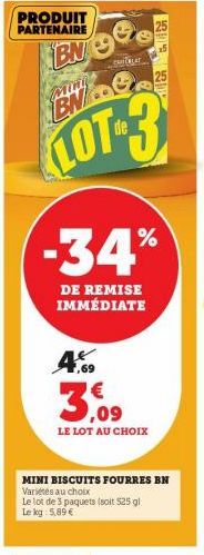 PRODUIT PARTENAIRE  BN BN..G  LOT-3  4,69  -34%  DE REMISE IMMÉDIATE  €  3,09  LE LOT AU CHOIX  MINI BISCUITS FOURRES EN Variés au choix Le lot de 3 paquets (soit 525 gl Le kg: 5,89 €  Antar  LE 