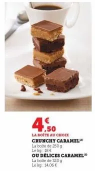 la boite de 320 g  le kg: 14,06 €  1,50  la boite au choix crunchy caramel  la bolte de 250 g  le kg: 18€  ou délices caramel 