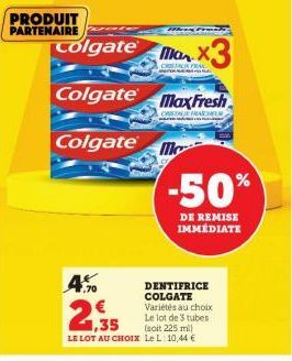 PRODUIT PARTENAIRE  7.70  Colgate X3  Colgate MaxFresh  CSFRACES  Colgate  CRACK  Mo  -50%  DE REMISE  IMMÉDIATE  DENTIFRICE COLGATE Variétés au choix Le lot de 3 tubes (soit 225 mil  1,35  LE LOT AU 