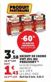 PRODUIT PARTENAIRE  PRESIDE  r  Secret Secret Sechet  -60%  DE REMISE  IMMEDIATE SUR LE LOT  3,585  ,58 SECRET DE CREME  UHT 25% MG LE 1 LOT PRESIDENT  SOIT  Le lot de 3 briquettes (soit 60 cl)  1,43 