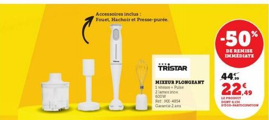 Accessoires inclus: Fouet, Hachoir et Presse-purée.  TRISTAR  MIXEUR PLONGEANT  1 vitesse + Pulse  2 lames inox 600W  Ret MX-4854 Garantie 2 ans  -50%  DE REMISE IMMÉDIATE  44%  22,49  LE PRODUIT DONT