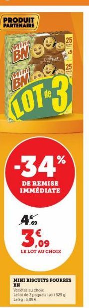 PRODUIT  PARTENAIRE  Min  Mini  CHOBLAT  BN  LOT-3  -34%  DE REMISE IMMÉDIATE  4% 3,09  LE LOT AU CHOIX  MINI BISCUITS FOURRES BN Variétés au choix  Le lot de 3 paquets (soit 525 gl Le kg: 5,89 €  25 