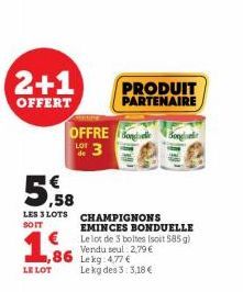 2+1  OFFERT  OFFRE L3  1,9  LE LOT  ,58  LES 3 LOTS CHAMPIGNONS  SOIT  PRODUIT PARTENAIRE  ,86 Lekg 4774 Le kg des 3:3.18 €  EMINCES BONDUELLE Le lot de 3 boltes (soit 585 g) Vendu seul. 2,79 €  Bonge