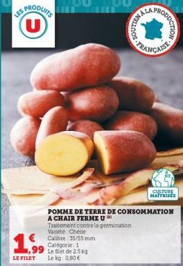 LES PRODUITS  € Calibre 35/55 mm  1,99  Catégorie 1  99 Le filet de 2.5kg LE FILET Le kg: 0,80 €  POMME DE TERRE DE CONSOMMATION A CHAIR FERME U  Traitement contre la germination Vanete Chérie  Mos  T