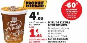 F  N  Clune  Jde miel  MIEL  FLEURS  PRODUIT PARTENAIRE  1,03  LE 1 PRODUIT MIEL DE FLEURS AU CHOIX  SOIT  1,61  LUNE DE MIEL Liquide ou crémeux Le pot de 500 g Le kg 8,06 €  Le kg des 2:5.64€  LE 2 P