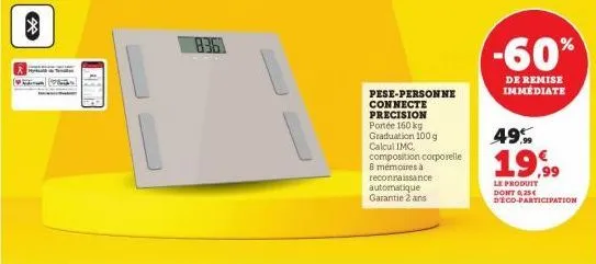 83.6  pese-personne connecte precision  portée 160 kg graduation 100g calcul imc, composition corporelle 8 mémoires à reconnaissance automatique garantie 2 ans  -60%  de remise immédiate  49%  19,99  