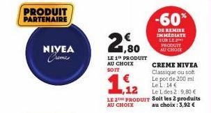 PRODUIT PARTENAIRE  NIVEA Cremes  € 1,80  LE 1 PRODUIT AU CHOIX SOIT  1,12  €  Le 1 des 2:9,80 €  LE 2 PRODUIT Soit les 2 produits  AU CHOIX  au choix: 3,92 €  -60%  DE REMISE IMMEDIATE SUR LE PRODUIT