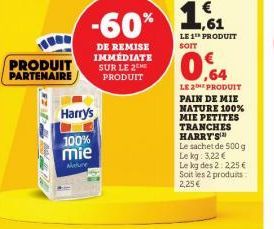 PRODUIT PARTENAIRE  Harry's  100% mie  -60%  DE REMISE IMMÉDIATE SUR LE 2 PRODUIT  1,61 1%  LE 1¹ PRODUIT  0.64  LE 2THE PRODUIT PAIN DE MIE NATURE 100% MIE PETITES TRANCHES HARRY'S  Le sachet de 500 