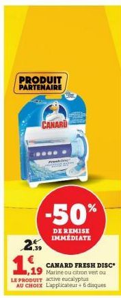 PRODUIT PARTENAIRE  CANARD  2.59  1,99  ,19  Fresh De  %  -50%  DE REMISE IMMÉDIATE  CANARD FRESH DISC  Marine ou citron vert ou  LE PRODUIT active eucalyptus AU CHOIX L'applicateur + 6 disques 