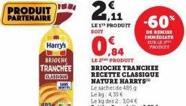 PRODUIT PARTENAIRE  Harry's  BRIOCHE TRANCHÉE CLASSIQUE  SAMS ANTES  2  1,11  LE 1 PRODUIT -60%  SOIT  Le sachet de 485 g  Le kg: 4,35 €  LE 2 PRODUIT BRIOCHE TRANCHEE RECETTE CLASSIQUE  NATURE HARRYS