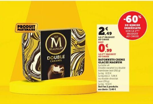 PRODUIT PARTENAIRE  M  MAGNUM DOUBLE  CARAMEL  LE 1 PRODUIT AU CHOIX SOIT  0.99  LE 2 PRODUIT AU CHOIX  BATONNETS CREME  GLACEE MAGNUM La boite x4  Le kg des 2:5,96 €  ou double chocolat  Double caram