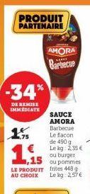 PRODUIT PARTENAIRE  -34%  DE REMISE IMMEDIATE  75  ,15 LE PRODUIT I  AU CHOIX  AMORA  Barbecue  SAUCE AMORA Barbecue  Le flacon  de 490 g Le kg: 2,35 € ou burger ou pommes  448 Le kg: 2,57 € 