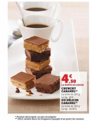 4.50  la boite au choix crunchy caramel la boite de 250 g le kg: 18€ ou délices caramel  la boite de 320g le kg: 14,06 € 