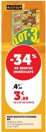 PRODUIT PARTENAIRE  Min  BN 99  O  BNG  LOT-3 -34%  DE REMISE IMMÉDIATE  4%  € ,09 LE LOT AU CHOIX  MINI BISCUITS FOURRES BN  Variétés au choix  Le lot de 3 paquets (soit 525 g) Lekg: 5,89 €  S 