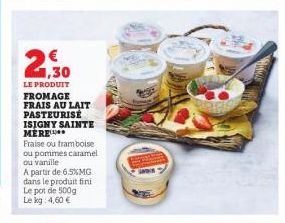 1,30  LE PRODUIT FROMAGE FRAIS AU LAIT PASTEURISÉ ISIGNY SAINTE MERE  Fraise ou framboise ou pommes caramel ou vanille  A partir de 6.5%MG dans le produit fini Le pot de 500g Le kg: 4,60 € 