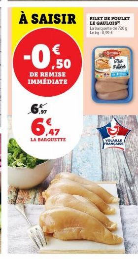 À SAISIR  -0,50  DE REMISE IMMÉDIATE  6,47  €  LA BARQUETTE  FILET DE POULET LE GAULOIS  La barquette de 720g Le kg: 8,99 €  Gaulois  Filet Poulet  VOLAILLE FRANÇAISE 