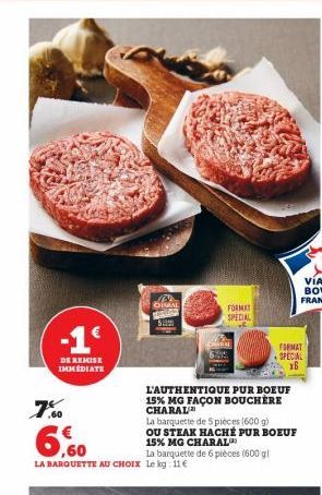 -1€  DE REMISE IMMEDIATE  7.60  L'AUTHENTIQUE PUR BOEUF 15% MG FAÇON BOUCHÈRE CHARAL2  La barquette de 5 pièces (600 g)  OU STEAK HACHÉ PUR BOEUF  6,60  15% MG CHARAL  La barquette de 6 pièces (600 gl