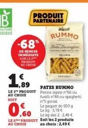 -68%  de remise immediate sur le produit au choix  ,89  le 1 produit au choix soit  produit partenaire  le kg des 2:2,49 €  le 2 produit soit les 2 produits  au choix  au choix: 2,49 €  rummo  pates r