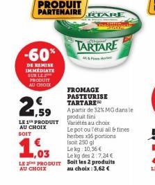 -60%  DE REMISE IMMÉDIATE SUR LE PRODUIT AU CHOIX  PRODUIT PARTENAIRE TARE  2  1,59  €  LE 1 PRODUIT AU CHOIX SOIT  1,03  LE PRODUIT  AU CHOIX  TARTARE  FROMAGE PASTEURISE TARTARE  A partir de 32% MG 