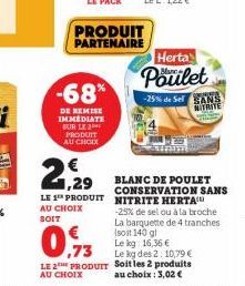 -68*  DE REMISE IMMÉDIATE SUR LE PRODUIT AU CHOIX  PRODUIT PARTENAIRE  ,73  LE 2 PRODUIT AU CHOIX  21,29  €  BLANC DE POULET CONSERVATION SANS LE 1 PRODUIT NITRITE HERTA -25% de sel ou à la broche La 