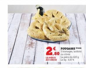 €FOUGASSE ***  3 fromages, lardons ou olives  2,50  1,80  LA PIÈCE AU CHOIX  La pièce de 420 g Le kg: 6,67 € 