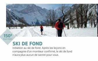 150€ PAR PERS  SKI DE FOND  Initiation au ski de fond. Après les leçons en compagnie d'un moniteur confirmé, le ski de fond n'aura plus aucun de secret pour vous. 