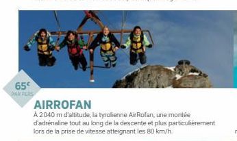 65€  PAR PERS  AIRROFAN  A 2040 m d'altitude, la tyrolienne AirRofan, une montée d'adrénaline tout au long de la descente et plus particulièrement lors de la prise de vitesse atteignant les 80 km/h. 