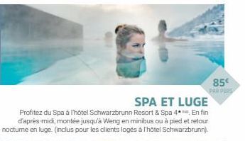 85€  PAR DERS  SPA ET LUGE  Profitez du Spa à l'hôtel Schwarzbrunn Resort & Spa 4**. En fin d'après-midi, montée jusqu'à Weng en minibus ou à pied et retour nocturne en luge. (inclus pour les clients 