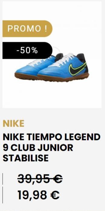 PROMO !  -50%  NIKE  NIKE TIEMPO LEGEND 9 CLUB JUNIOR STABILISE  39,95 €  19,98 € 