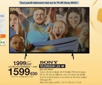 6,6  tout parait tellement réel sur le tv 4k sony xb1k !  1999 c00  sony  les belles reprises-400 téléviseur led 4k  1599€00  b-15,00  kd75x81kaep  grace à la tecnologie 4k x-reality pro, les images  