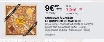 9€ ttc 7,91€ ht  19,78€ ht/kg  23.73€/kg chocolat à casser  le comptoir de mathilde  choix entre chocolat lait éclats de caramel  beurre salé ou surprise partie -400 g  avec mallet en bois - fabriqué 