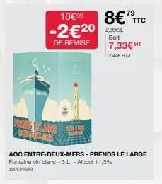 10€99⁹ 8€7ttc -2€20  de remise  2.93€4  soit  aoc entre-deux-mers - prends le large fontaine vin blanc-3l - alcool 11,5%  #8535589  7,33€ ht  2,44ehta 