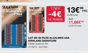 AAA Batteries Piles  00  AA  Piles  Existe aussi en AA  #176073 - #227380  17€ 99  -4€  DE REMISE  LOT DE 48 PILES ALCALINES AAA KIRKLAND SIGNATURE  99  13€ TTC  0.29€/unt  Soit 11,66€ HT  0,24€ HT/un