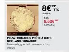 *99*  take & bake  pizza fromages, prête à cuire  kirkland signature  mozzarella, gouda & parmesan - 1 kg #85123  ttc  8,99€/kg soit 8,52€ ht  8.52€ ht/kg 