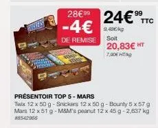 99  28€99 24€⁹9 -4€49/g  de remise soit  présentoir top 5 - mars  twix 12 x 50 g - snickers 12 x 50 g-bounty 5 x 57 g mars 12 x 51 g - m&m's peanut 12 x 45 g-2,637 kg #8542966  20,83€ ht  7,90€ ht/kg 