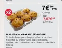 x2  12 muffins - kirkland signature  2 lots de 6 avec panachage possible de recettes  4 recettes au choix: vanille pépites chocolat myrtiles, tout chocolat ou framboises chocolat blanc  1,96 kg  #8524