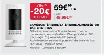 79€ 99  59€9  -20€  soit  de remise 49,99€ ht  ttc  camera intérieure/extérieure alimentée par batterie - ring  détection de mouvements avancée avec zone de mouvements personnalisables - champ de visi