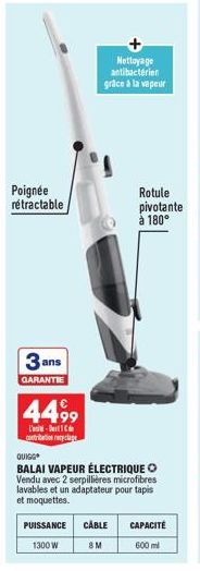 Poignée rétractable  3 ans  GARANTIE  44,99  -  contribation recyclage  QUIGG  BALAI VAPEUR ÉLECTRIQUE Vendu avec 2 serpillières microfibres lavables et un adaptateur pour tapis et moquettes.  Nettoya