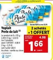 perle lait  perle de lait (2)  produt trait  le produit de 6 x 125g: 2,49 € (1 kg- 3,32 €) les 3 produits dont 1 offert: 4,98 €  (1 kg = 2,21 €)  soit l'unité 1,66 €  au choix: vanille ou citron  5074