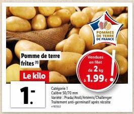 Pomme de terre frites m  Le kilo  1:  Catégorie 1 Calibre 50/70 mm  POMMES DE TERRE DE FRANCE  Vendues en filet de 2 kg 1.99€  Variété: Prada/Atoll/Artemis/Challenger Traitement anti-germinatif après 