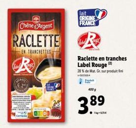 Chêne d'Argent  RACLETTE  EN TRANCHETTES  R  JUMALE  2-3  lait ORIGINE FRANCE  Raclette en tranches Label Rouge (2)  28 % de Mat. Gr. sur produit fini  -605664  400 g  389  Tig-7€ 