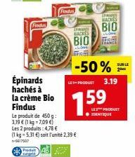 Findus  Épinards hachés à la crème Bio Findus  Le produit de 450 g:  3,19 € (1 kg-7,09 €)  Findus  Les 2 produits: 4,78 €  (1 kg = 5,31 €) soit l'unité 2,39 € -6617507  TRANS  BACHES  BIO  004 ORIGINE