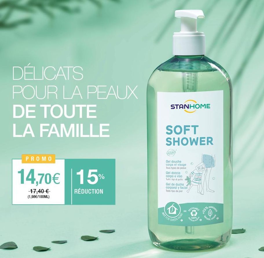 DÉLICATS POUR LA PEAUX  DE TOUTE LA FAMILLE  PROMO  14,70€ 15%  RÉDUCTION  17,40 € (1,98€/100ML)  STANHOME  SOFT SHOWER  VEGAN  Gel douche corps et visage Tous types de peaux  Gel doccia corpo e viso 