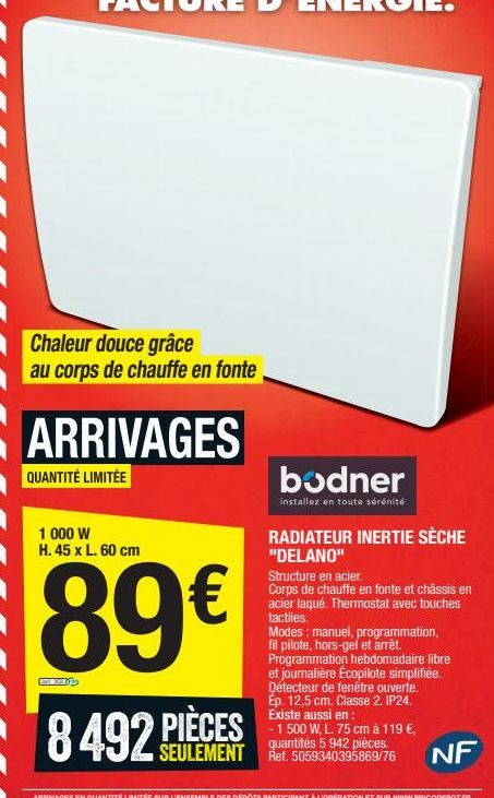 Chaleur douce grâce au corps de chauffe en fonte  ARRIVAGES  QUANTITÉ LIMITÉE  1 000 W H. 45 x L. 60 cm  89€  RADIATEUR INERTIE SÈCHE "DELANO" Structure en acier. Corps de chauffe en fonte et châssis 